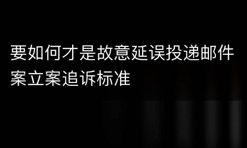 要如何才是故意延误投递邮件案立案追诉标准