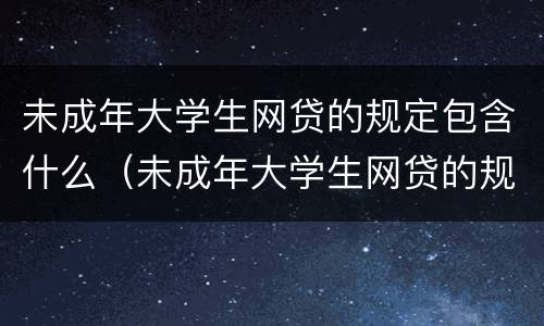 未成年大学生网贷的规定包含什么（未成年大学生网贷的规定包含什么法律）