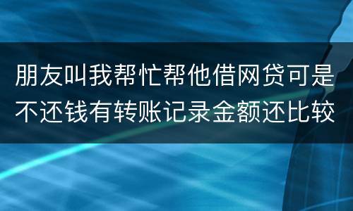 朋友叫我帮忙帮他借网贷可是不还钱有转账记录金额还比较大需要怎么样把钱要回来