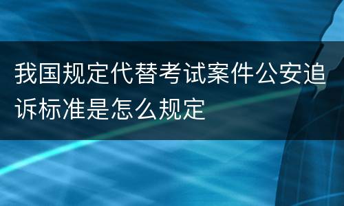 我国规定代替考试案件公安追诉标准是怎么规定