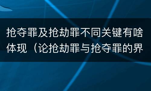 抢夺罪及抢劫罪不同关键有啥体现（论抢劫罪与抢夺罪的界限）