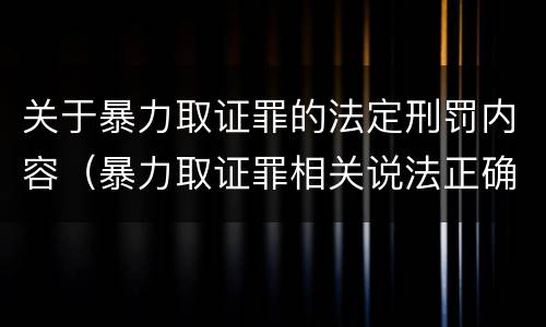 关于暴力取证罪的法定刑罚内容（暴力取证罪相关说法正确的是）