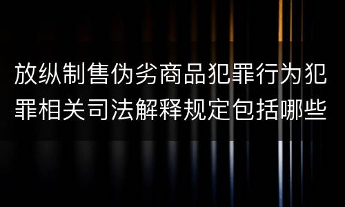 放纵制售伪劣商品犯罪行为犯罪相关司法解释规定包括哪些内容