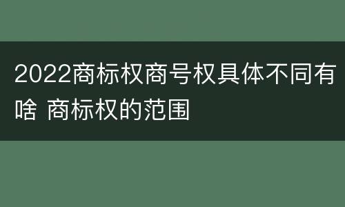 2022商标权商号权具体不同有啥 商标权的范围