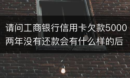 请问工商银行信用卡欠款5000两年没有还款会有什么样的后果