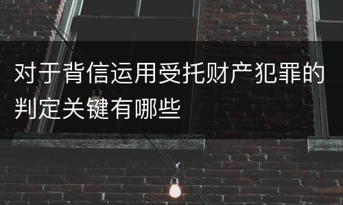 对于背信运用受托财产犯罪的判定关键有哪些