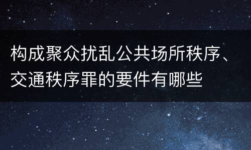 构成聚众扰乱公共场所秩序、交通秩序罪的要件有哪些