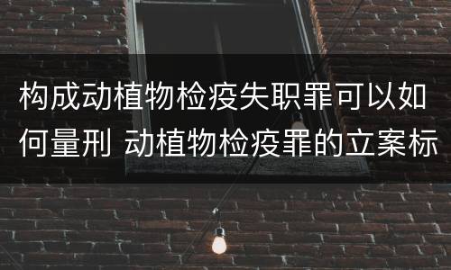 构成动植物检疫失职罪可以如何量刑 动植物检疫罪的立案标准