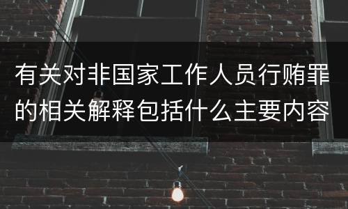 有关对非国家工作人员行贿罪的相关解释包括什么主要内容