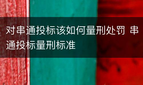 对串通投标该如何量刑处罚 串通投标量刑标准