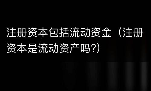 注册资本包括流动资金（注册资本是流动资产吗?）