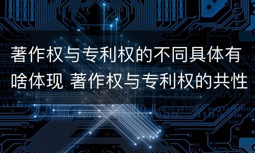 著作权与专利权的不同具体有啥体现 著作权与专利权的共性有