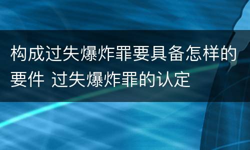 构成过失爆炸罪要具备怎样的要件 过失爆炸罪的认定