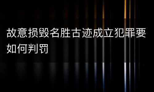 故意损毁名胜古迹成立犯罪要如何判罚