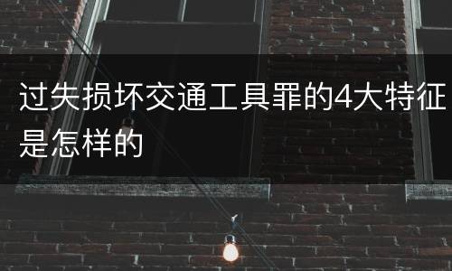 过失损坏交通工具罪的4大特征是怎样的