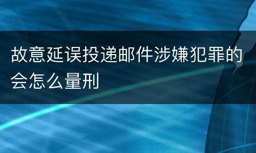 故意延误投递邮件涉嫌犯罪的会怎么量刑