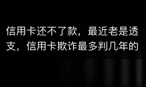 信用卡还不了款，最近老是透支，信用卡欺诈最多判几年的