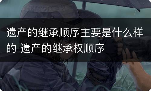 遗产的继承顺序主要是什么样的 遗产的继承权顺序