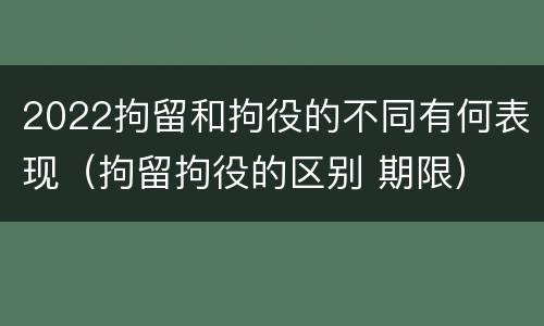 2022拘留和拘役的不同有何表现（拘留拘役的区别 期限）