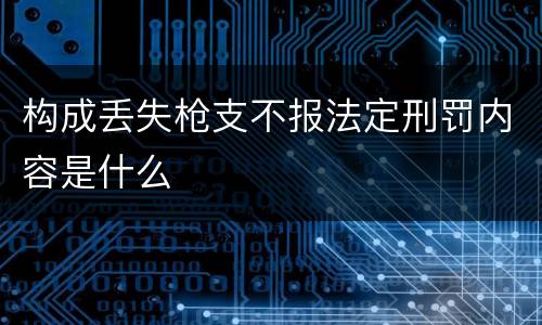 构成丢失枪支不报法定刑罚内容是什么