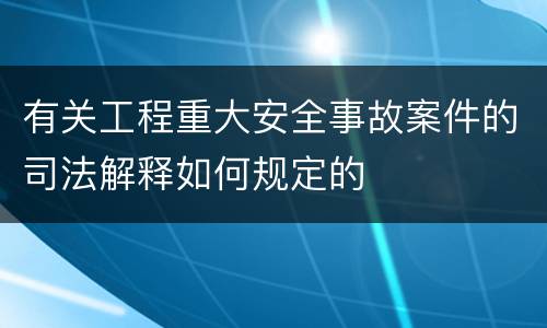 有关工程重大安全事故案件的司法解释如何规定的