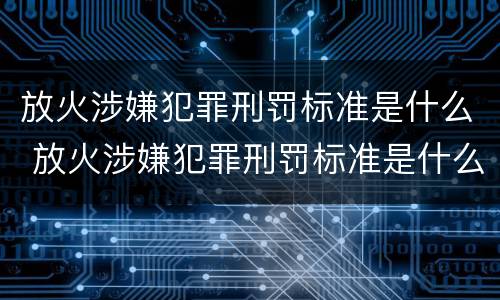 放火涉嫌犯罪刑罚标准是什么 放火涉嫌犯罪刑罚标准是什么样的