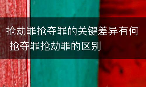 抢劫罪抢夺罪的关键差异有何 抢夺罪抢劫罪的区别