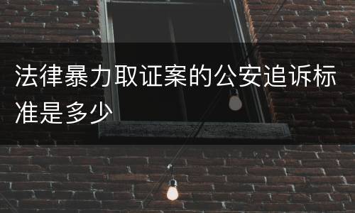 法律暴力取证案的公安追诉标准是多少