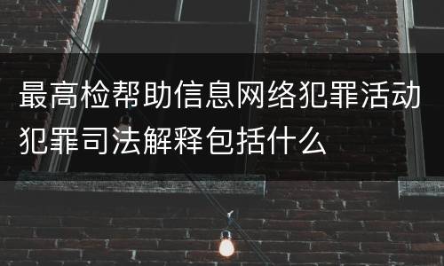 最高检帮助信息网络犯罪活动犯罪司法解释包括什么