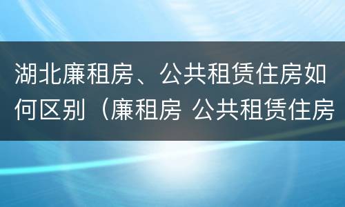 湖北廉租房、公共租赁住房如何区别（廉租房 公共租赁住房）