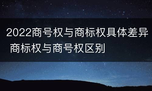 2022商号权与商标权具体差异 商标权与商号权区别