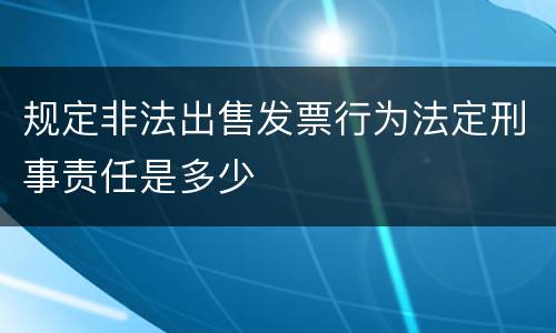 规定非法出售发票行为法定刑事责任是多少