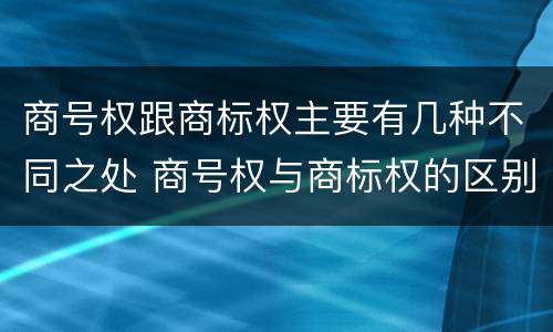 商号权跟商标权主要有几种不同之处 商号权与商标权的区别