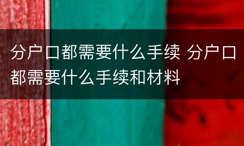 分户口都需要什么手续 分户口都需要什么手续和材料