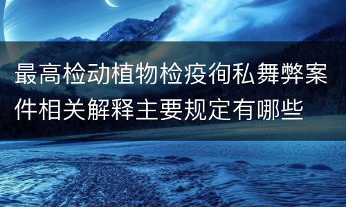 最高检动植物检疫徇私舞弊案件相关解释主要规定有哪些