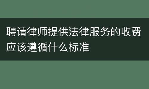 聘请律师提供法律服务的收费应该遵循什么标准