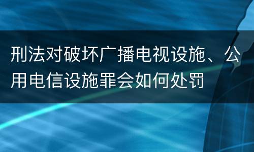 刑法对破坏广播电视设施、公用电信设施罪会如何处罚