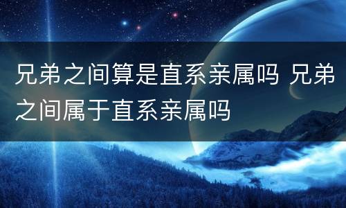 兄弟之间算是直系亲属吗 兄弟之间属于直系亲属吗