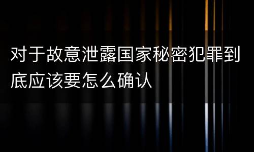 对于故意泄露国家秘密犯罪到底应该要怎么确认