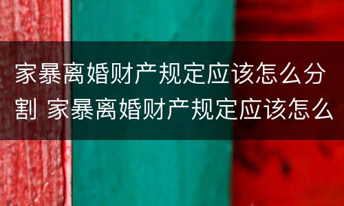 家暴离婚财产规定应该怎么分割 家暴离婚财产规定应该怎么分割才有效