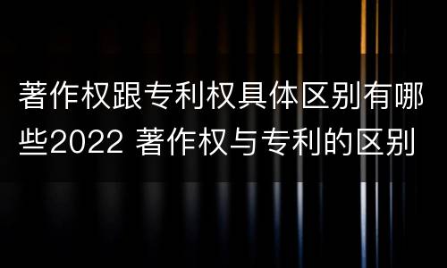 著作权跟专利权具体区别有哪些2022 著作权与专利的区别