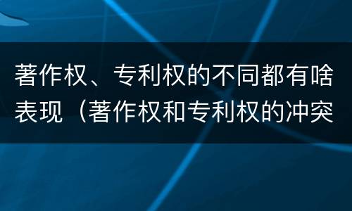 著作权、专利权的不同都有啥表现（著作权和专利权的冲突）