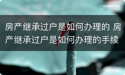 房产继承过户是如何办理的 房产继承过户是如何办理的手续