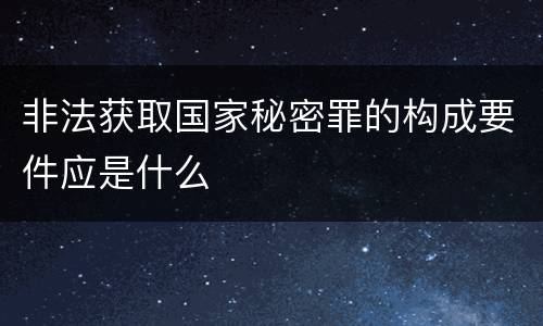 非法获取国家秘密罪的构成要件应是什么