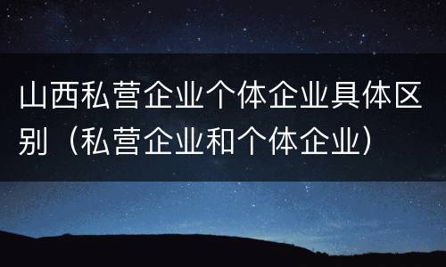 山西私营企业个体企业具体区别（私营企业和个体企业）