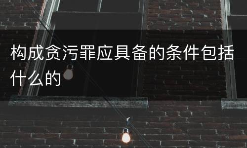 构成贪污罪应具备的条件包括什么的