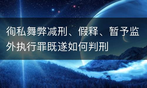 徇私舞弊减刑、假释、暂予监外执行罪既遂如何判刑