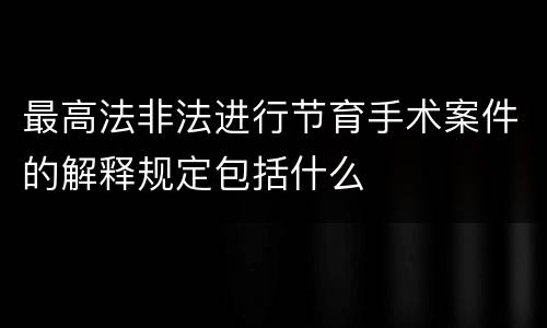 最高法非法进行节育手术案件的解释规定包括什么