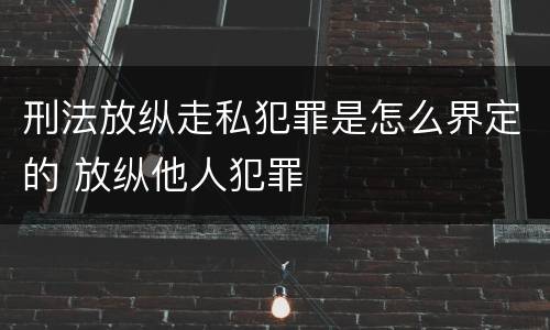 刑法放纵走私犯罪是怎么界定的 放纵他人犯罪