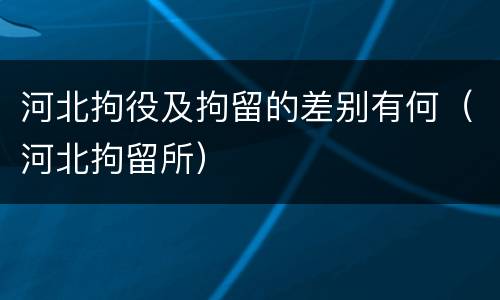 河北拘役及拘留的差别有何（河北拘留所）